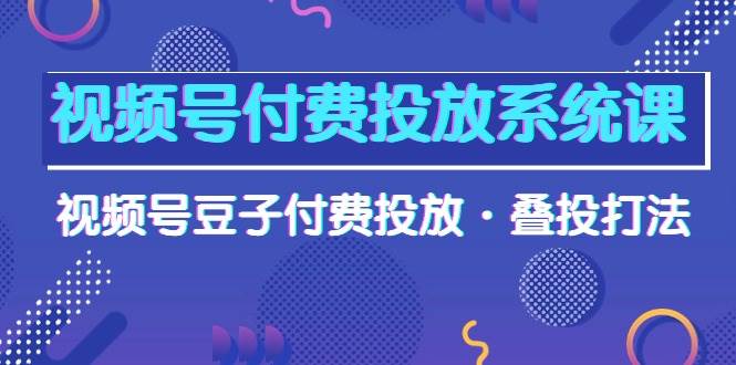 视频号付费投放系统课，视频号豆子付费投放·叠投打法（高清视频课）-炫知网