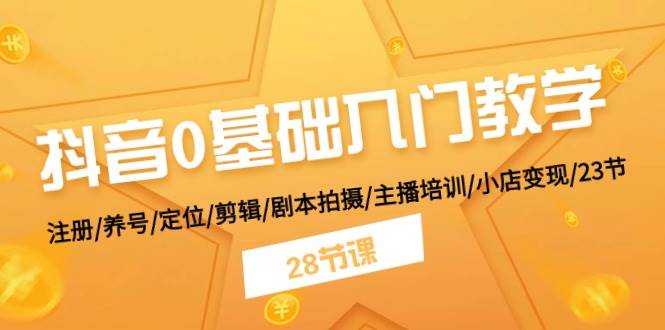 抖音0基础入门教学 注册/养号/定位/剪辑/剧本拍摄/主播培训/小店变现/28节-炫知网