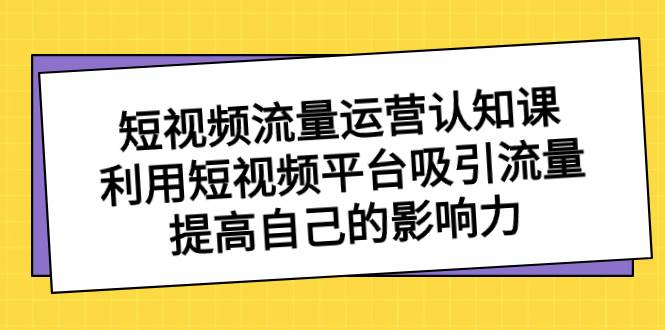 短视频流量-运营认知课，利用短视频平台吸引流量，提高自己的影响力-炫知网