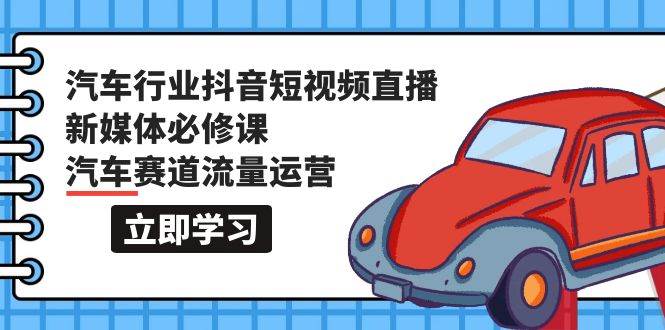 汽车行业 抖音短视频-直播新媒体必修课，汽车赛道流量运营（118节课）-炫知网