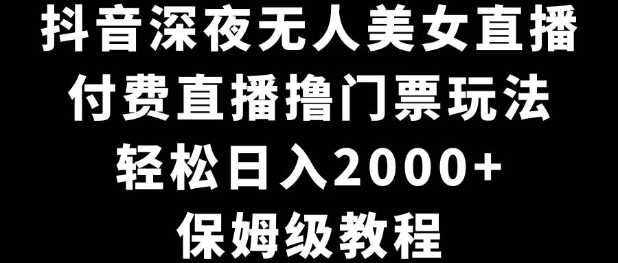 抖音深夜无人美女直播，付费直播撸门票玩法，轻松日入2000+，保姆级教程-炫知网