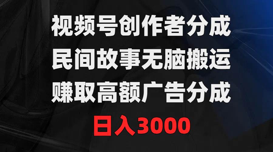 视频号创作者分成，民间故事无脑搬运，赚取高额广告分成，日入3000-炫知网