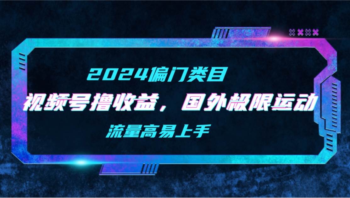 【2024偏门类目】视频号撸收益，二创国外极限运动视频锦集，流量高易上手-炫知网