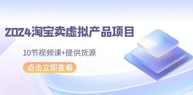 2024淘宝卖虚拟产品项目，10节视频课+提供货源-炫知网