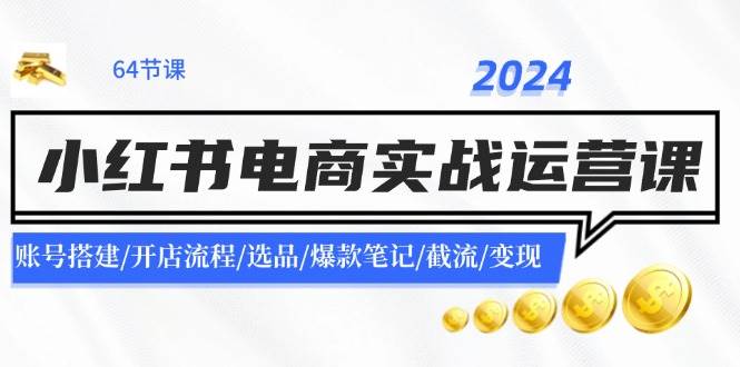 2024小红书电商实战运营课：账号搭建/开店流程/选品/爆款笔记/截流/变现-炫知网