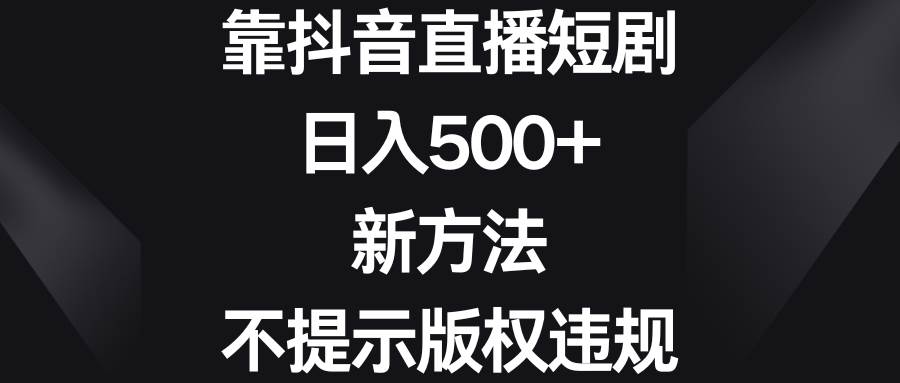 靠抖音直播短剧，日入500+，新方法、不提示版权违规-炫知网