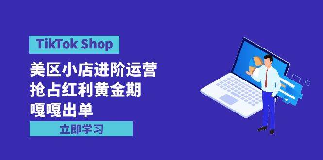 TikTok Shop-美区小店进阶运营，抢占红利黄金期 嘎嘎出单（7节课）-炫知网