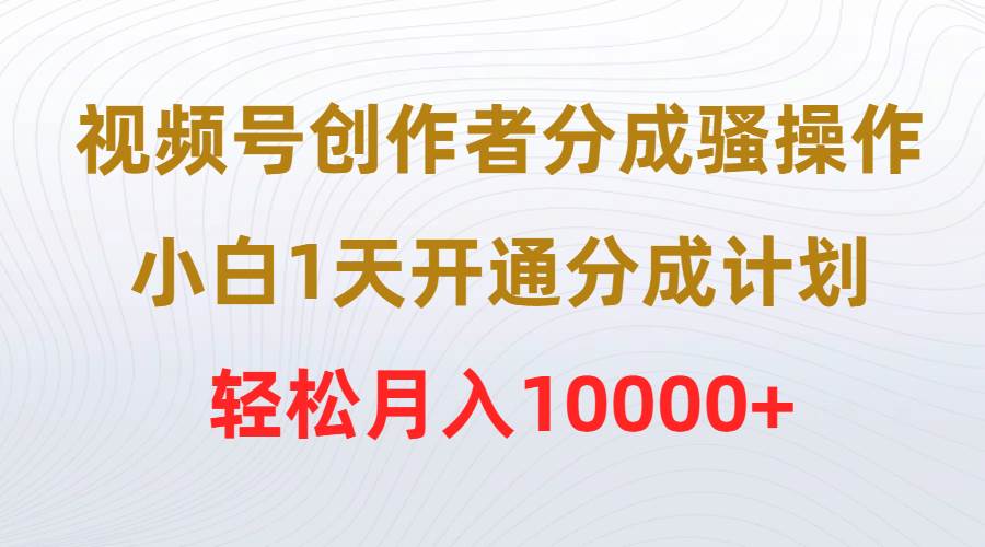 视频号创作者分成骚操作，小白1天开通分成计划，轻松月入10000+-炫知网