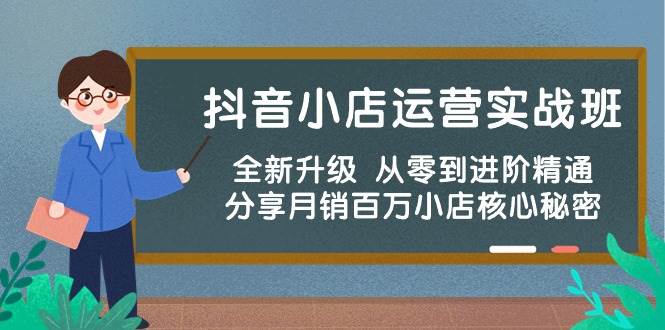 抖音小店运营实战班，全新升级 从零到进阶精通 分享月销百万小店核心秘密-炫知网