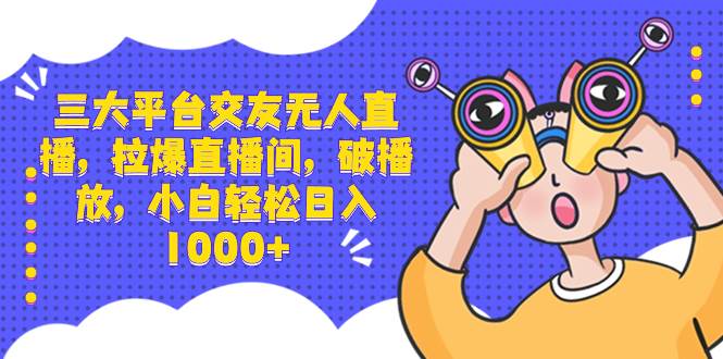 三大平台交友无人直播，拉爆直播间，破播放，小白轻松日入1000+-炫知网