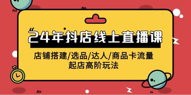 2024年抖店线上直播课，店铺搭建/选品/达人/商品卡流量/起店高阶玩法-炫知网