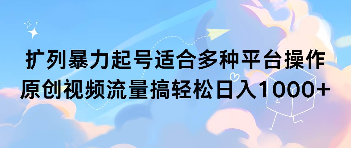 扩列暴力起号适合多种平台操作原创视频流量搞轻松日入1000+-炫知网