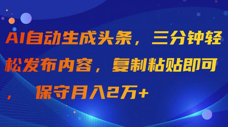 AI自动生成头条，三分钟轻松发布内容，复制粘贴即可， 保守月入2万+-炫知网