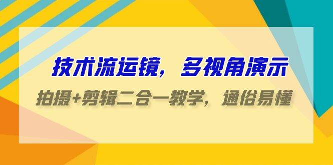 技术流-运镜，多视角演示，拍摄+剪辑二合一教学，通俗易懂（70节课）-炫知网