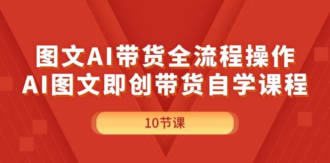 图文AI带货全流程操作，AI图文即创带货自学课程-炫知网