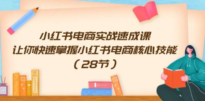 小红书电商实战速成课，让你快速掌握小红书电商核心技能（28节）-炫知网