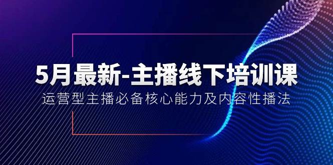 5月最新-主播线下培训课【40期】：运营型主播必备核心能力及内容性播法-炫知网