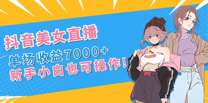 抖音美女直播，单场收益7000+,新手小白也可操作-炫知网