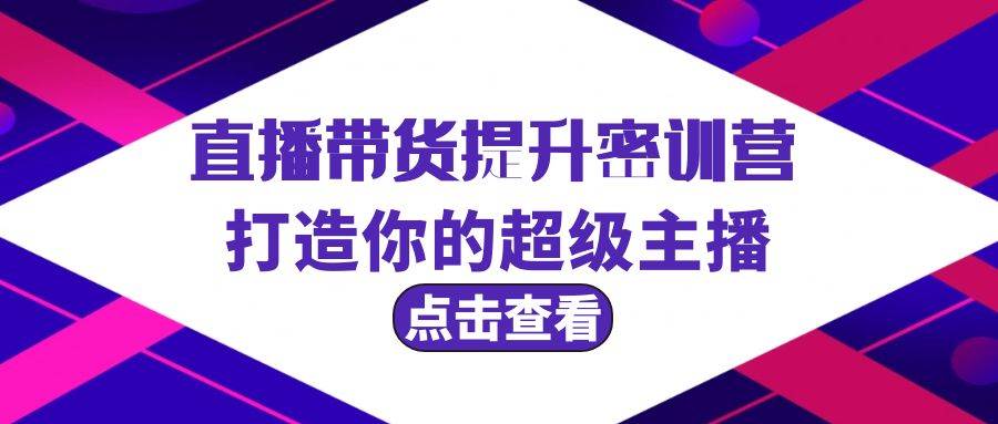 直播带货提升特训营，打造你的超级主播（3节直播课+配套资料）-炫知网