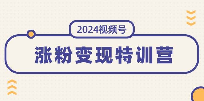 2024视频号-涨粉变现特训营：一站式打造稳定视频号涨粉变现模式（10节）-炫知网