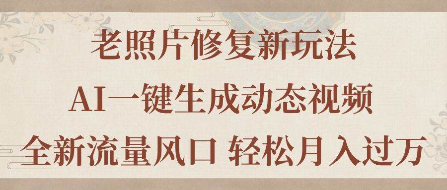 老照片修复新玩法，老照片AI一键生成动态视频 全新流量风口 轻松月入过万-炫知网