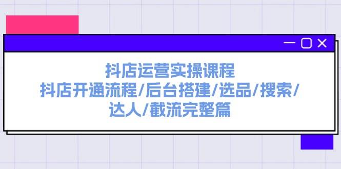 抖店运营实操课程：抖店开通流程/后台搭建/选品/搜索/达人/截流完整篇-炫知网