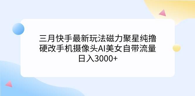 三月快手最新玩法磁力聚星纯撸，硬改手机摄像头AI美女自带流量日入3000+...-炫知网