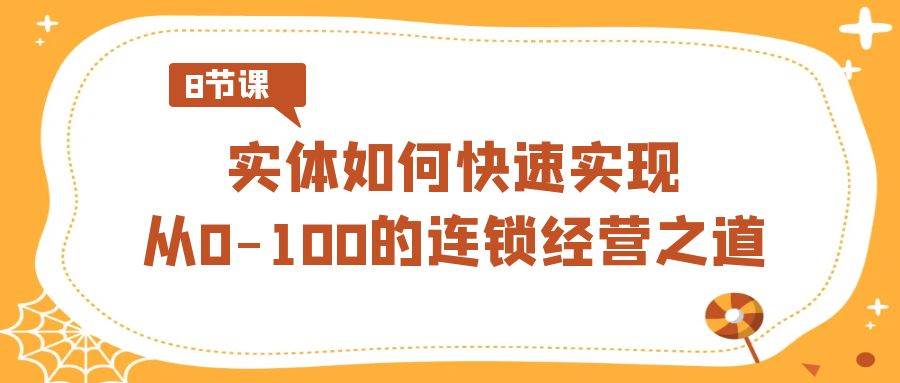 实体·如何快速实现从0-100的连锁经营之道（8节视频课）-炫知网