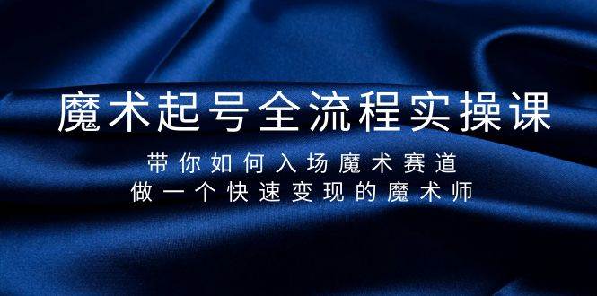 魔术起号全流程实操课，带你如何入场魔术赛道，做一个快速变现的魔术师-炫知网