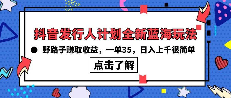 抖音发行人计划全新蓝海玩法，野路子赚取收益，一单35，日入上千很简单!-炫知网