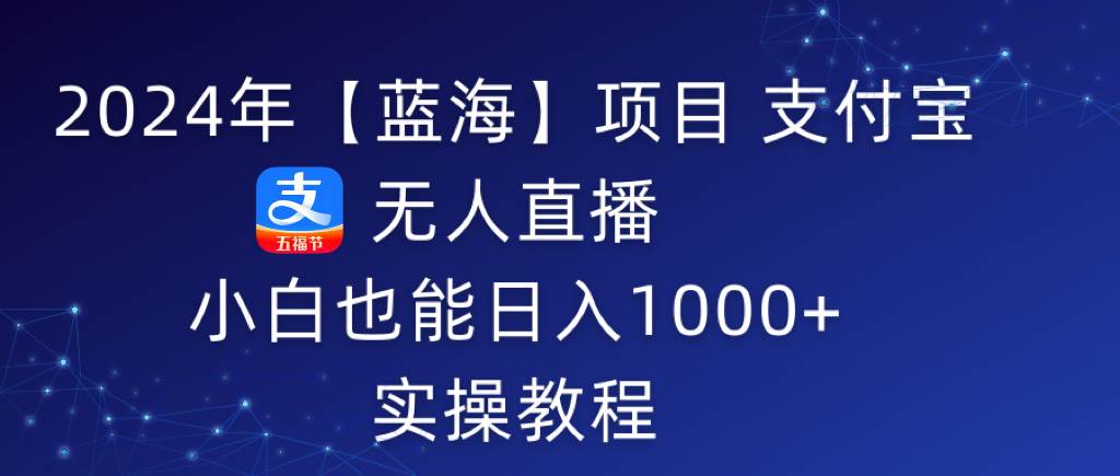 2024年【蓝海】项目 支付宝无人直播 小白也能日入1000+  实操教程-炫知网