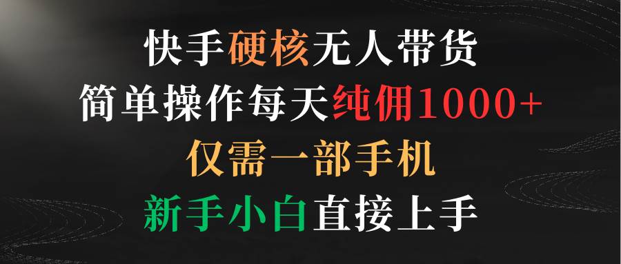 快手硬核无人带货，简单操作每天纯佣1000+,仅需一部手机，新手小白直接上手-炫知网