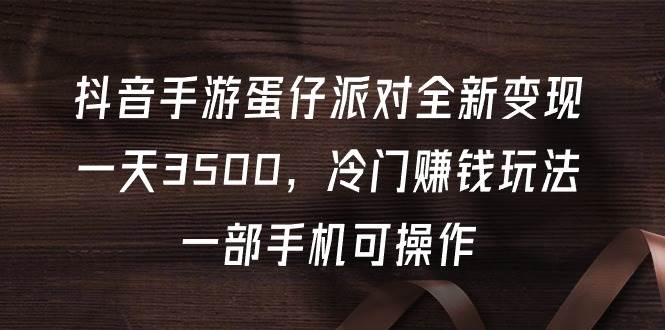 抖音手游蛋仔派对全新变现，一天3500，冷门赚钱玩法，一部手机可操作-炫知网