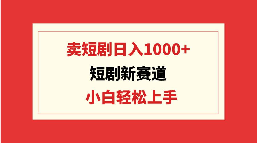 短剧新赛道：卖短剧日入1000+，小白轻松上手，可批量-炫知网