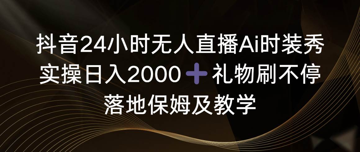 抖音24小时无人直播Ai时装秀，实操日入2000+，礼物刷不停，落地保姆及教学-炫知网