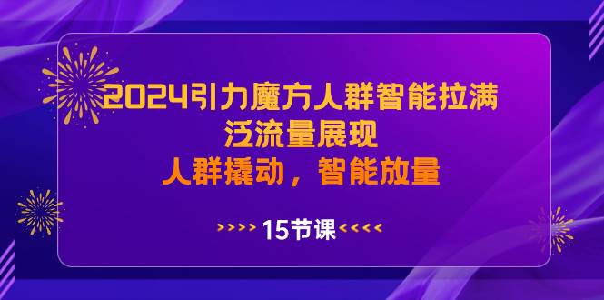 2024引力魔方人群智能拉满，泛流量展现，人群撬动，智能放量-炫知网