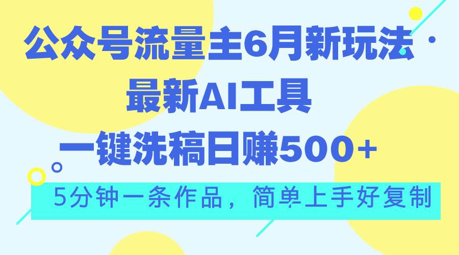 公众号流量主6月新玩法，最新AI工具一键洗稿单号日赚500+，5分钟一条作...-炫知网