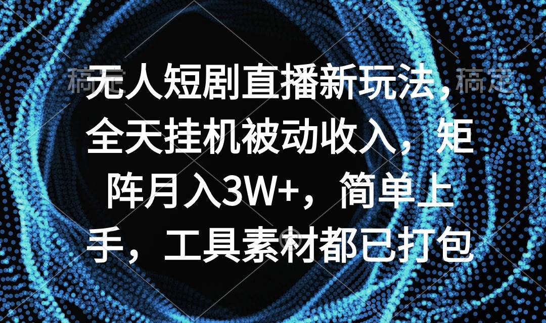 无人短剧直播新玩法，全天挂机被动收入，矩阵月入3W+，简单上手，工具素...-炫知网