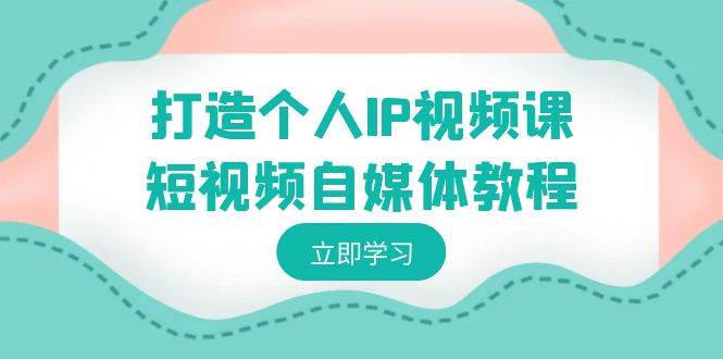 打造个人IP视频课-短视频自媒体教程，个人IP如何定位，如何变现-炫知网