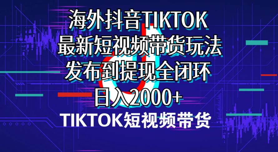 海外短视频带货，最新短视频带货玩法发布到提现全闭环，日入2000+-炫知网