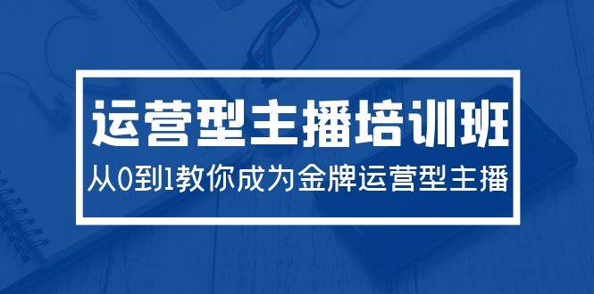 2024运营型主播培训班：从0到1教你成为金牌运营型主播（29节课）-炫知网