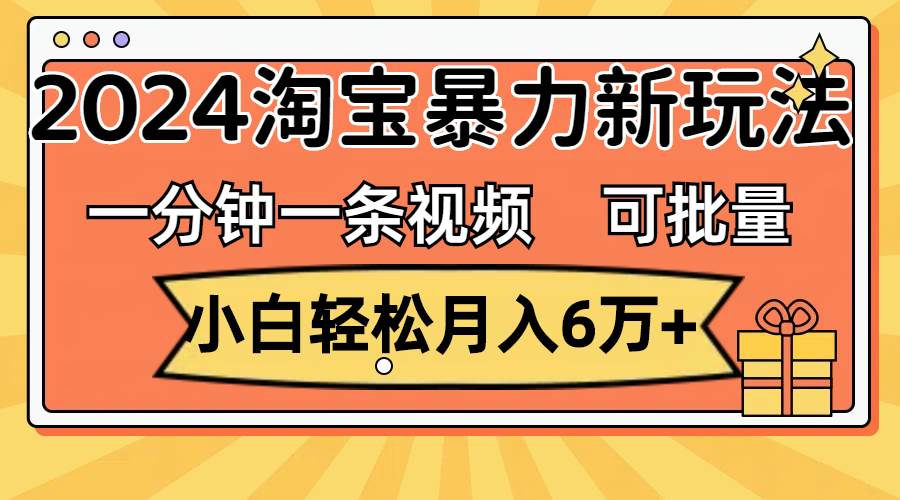 一分钟一条视频，小白轻松月入6万+，2024淘宝暴力新玩法，可批量放大收益-炫知网