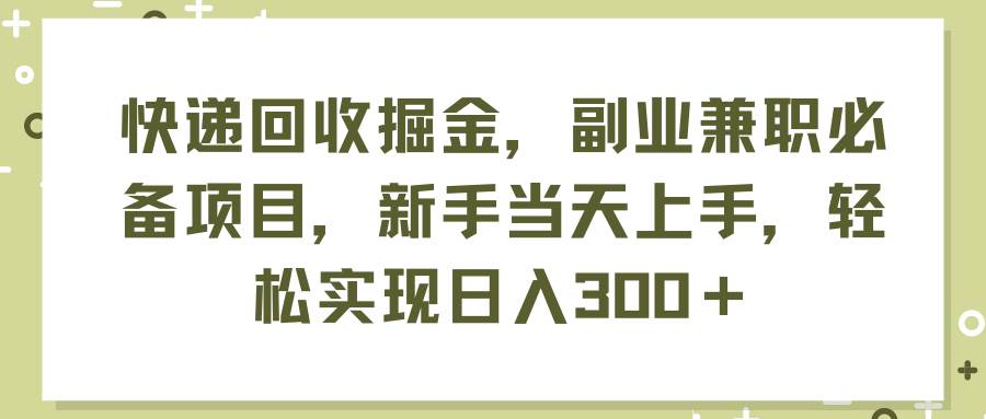 快递回收掘金，副业兼职必备项目，新手当天上手，轻松实现日入300＋-炫知网