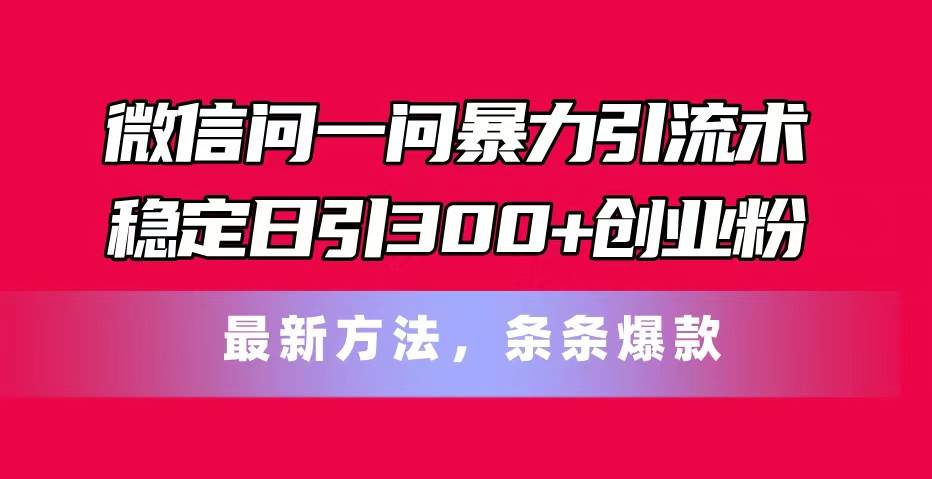 微信问一问暴力引流术，稳定日引300+创业粉，最新方法，条条爆款-炫知网