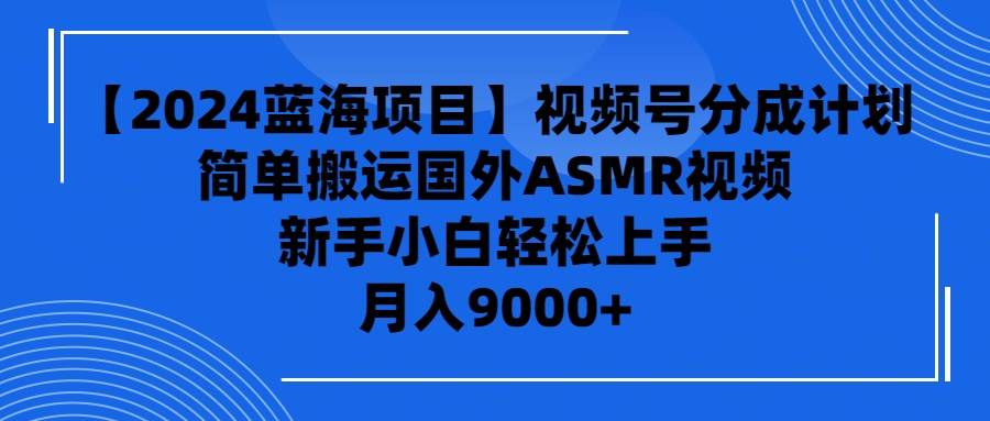 【2024蓝海项目】视频号分成计划，无脑搬运国外ASMR视频，新手小白轻松...-炫知网