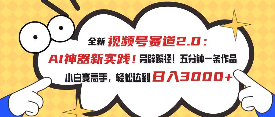 视频号赛道2.0：AI神器新实践！另辟蹊径！五分钟一条作品，小白变高手...-炫知网