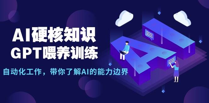 AI硬核知识-GPT喂养训练，自动化工作，带你了解AI的能力边界（10节课）-炫知网