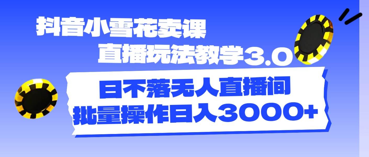 抖音小雪花卖课直播玩法教学3.0，日不落无人直播间，批量操作日入3000+-炫知网