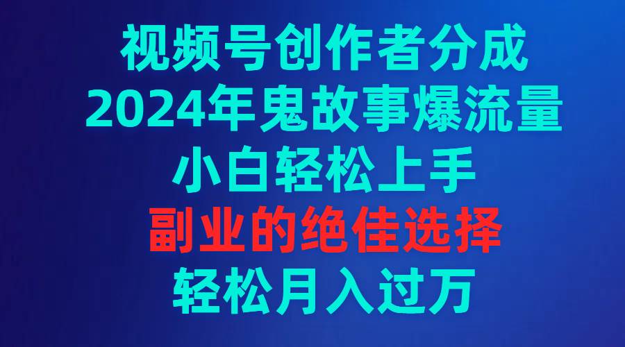 视频号创作者分成，2024年鬼故事爆流量，小白轻松上手，副业的绝佳选择...-炫知网