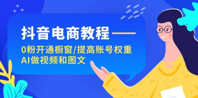 抖音电商教程：0粉开通橱窗/提高账号权重/AI做视频和图文-炫知网